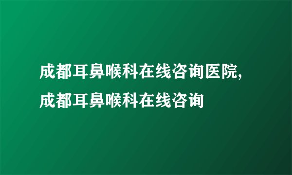 成都耳鼻喉科在线咨询医院,成都耳鼻喉科在线咨询