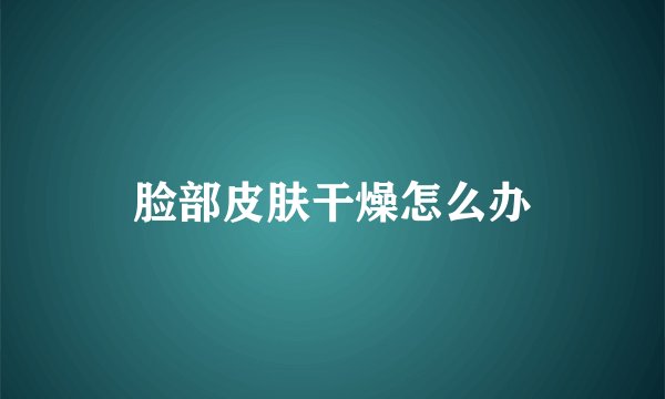 脸部皮肤干燥怎么办