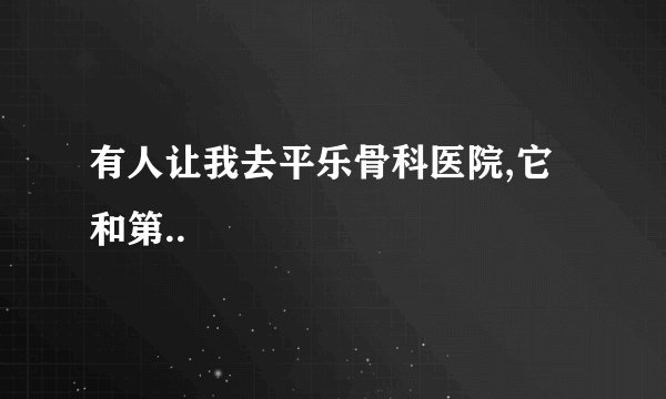 有人让我去平乐骨科医院,它和第..