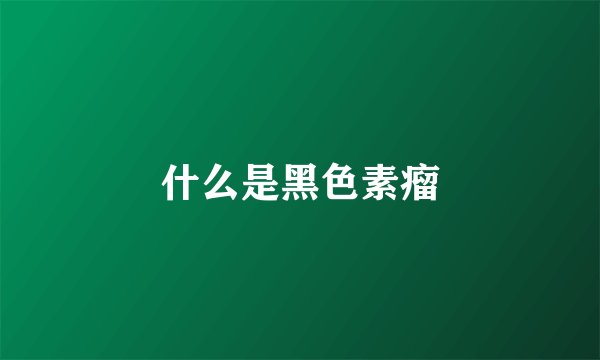 什么是黑色素瘤