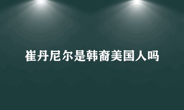 崔丹尼尔是韩裔美国人吗