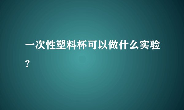 一次性塑料杯可以做什么实验？