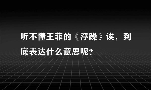 听不懂王菲的《浮躁》诶,到底表达什么意思呢?