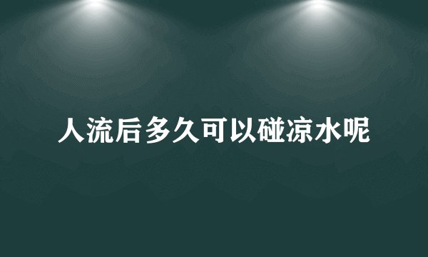 人流后多久可以碰凉水呢