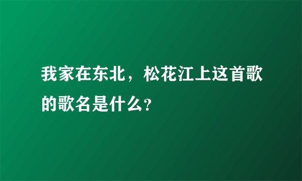 我家在东北,松花江上这首歌的歌名是什么?