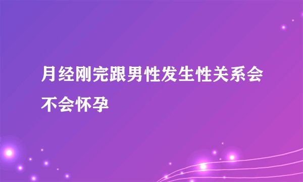 月经刚完跟男性发生性关系会不会怀孕