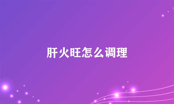 肝火旺怎么调理