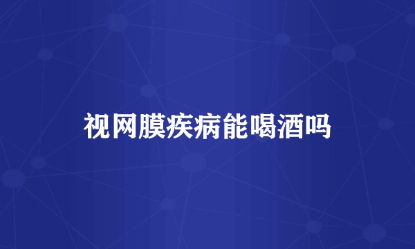 视网膜疾病能喝酒吗