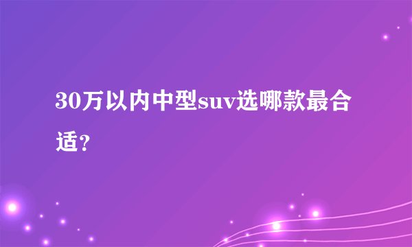 30万以内中型suv选哪款最合适？
