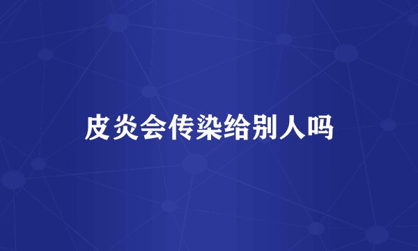 皮炎会传染给别人吗