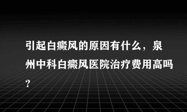 引起白癜风的原因有什么，泉州中科白癜风医院治疗费用高吗？