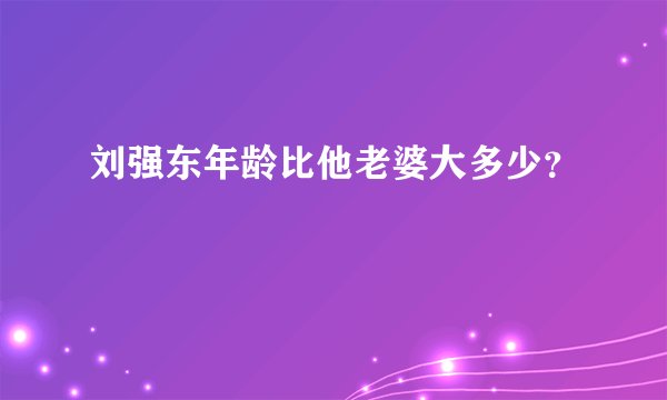 刘强东年龄比他老婆大多少？