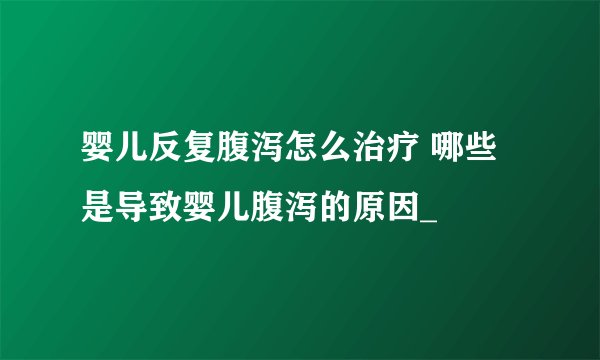 婴儿反复腹泻怎么治疗 哪些是导致婴儿腹泻的原因_