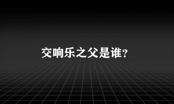 交响乐之父是谁？