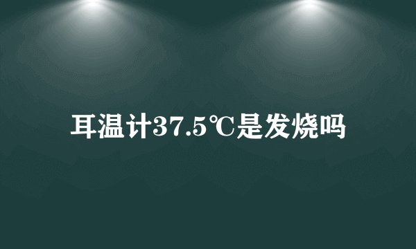 耳温计37.5℃是发烧吗