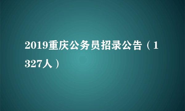 2019重庆公务员招录公告(1327人)