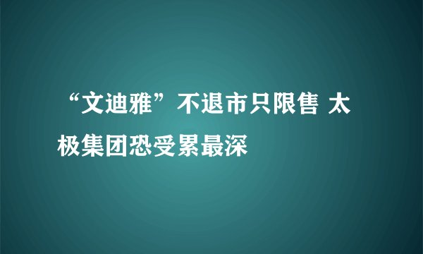“文迪雅”不退市只限售 太极集团恐受累最深