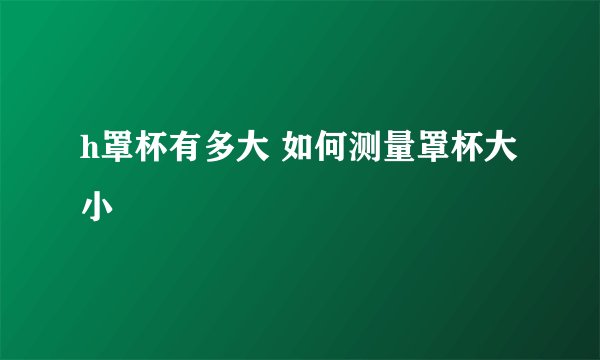 h罩杯有多大 如何测量罩杯大小