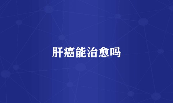 肝癌能治愈吗