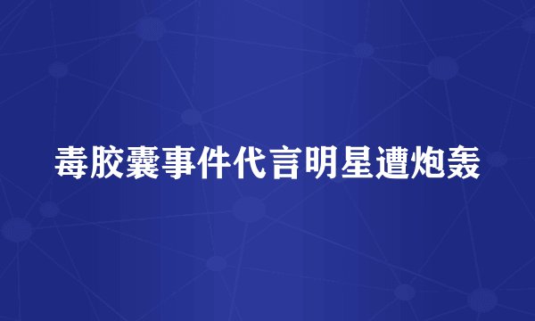毒胶囊事件代言明星遭炮轰