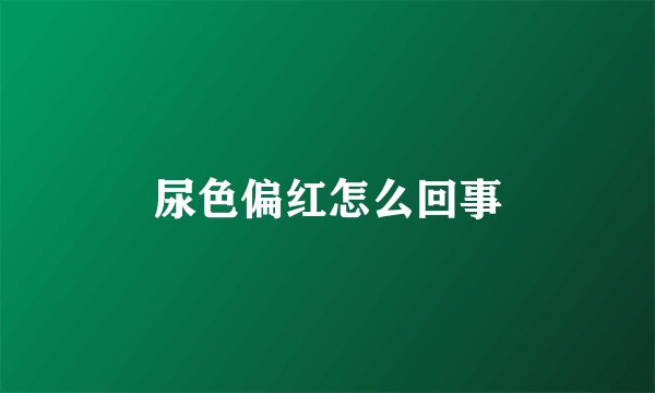 尿色偏红怎么回事