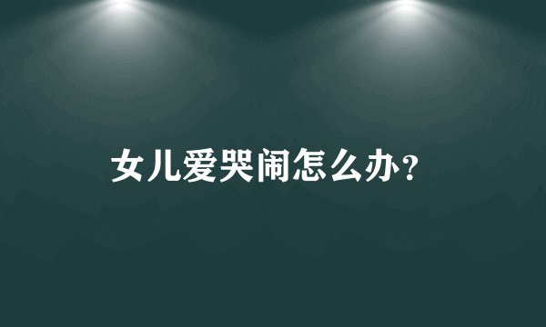 女儿爱哭闹怎么办？