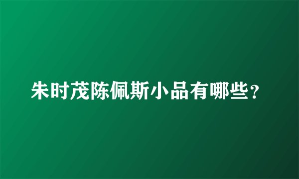 朱时茂陈佩斯小品有哪些？