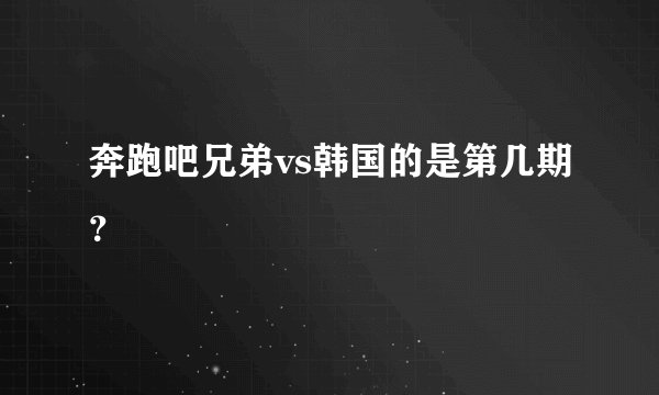 奔跑吧兄弟vs韩国的是第几期？