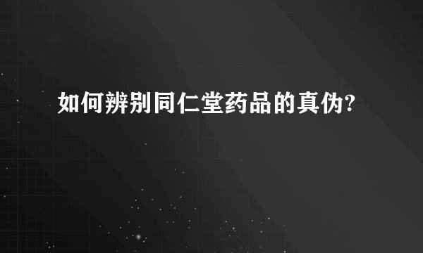 如何辨别同仁堂药品的真伪?