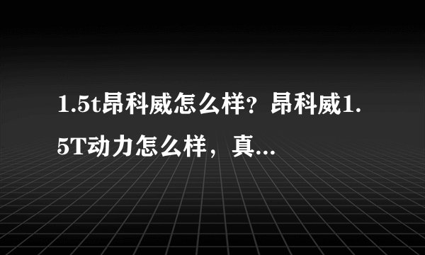 1.5t昂科威怎么样？昂科威1.5T动力怎么样，真心求知道