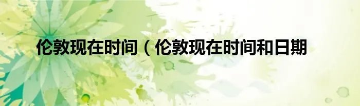 伦敦现在时间（伦敦现在时间和日期