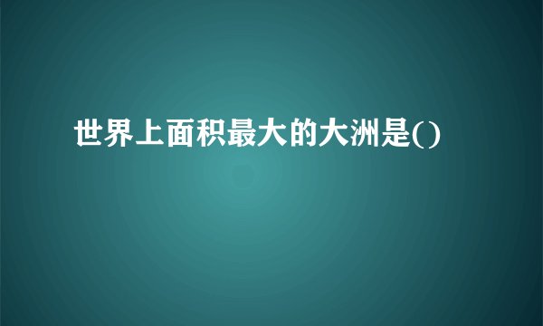 世界上面积最大的大洲是()