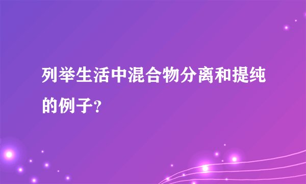 列举生活中混合物分离和提纯的例子？