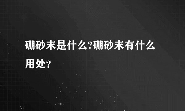 硼砂末是什么?硼砂末有什么用处？