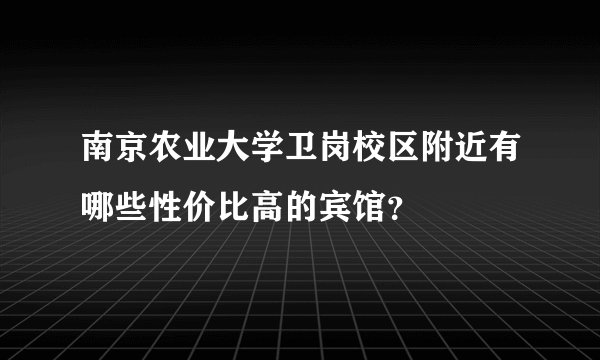 南京农业大学卫岗校区附近有哪些性价比高的宾馆？