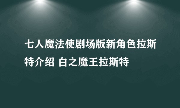 七人魔法使剧场版新角色拉斯特介绍 白之魔王拉斯特