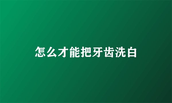 怎么才能把牙齿洗白