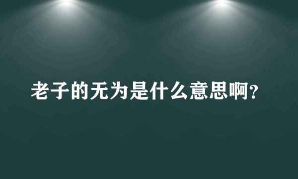 老子的无为是什么意思啊？