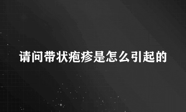 请问带状疱疹是怎么引起的