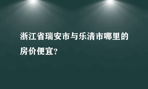 浙江省瑞安市与乐清市哪里的房价便宜？