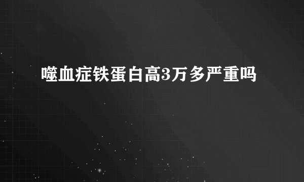 噬血症铁蛋白高3万多严重吗