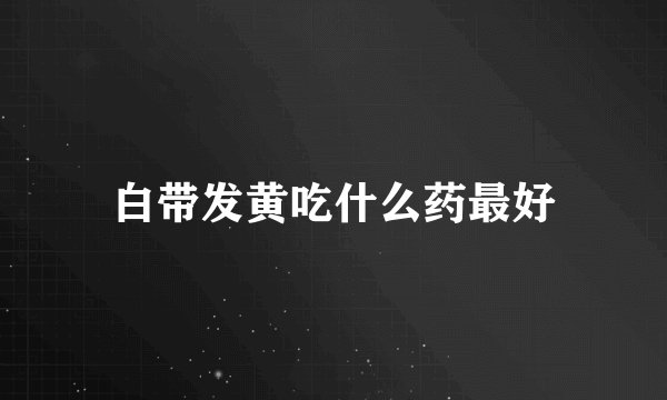 白带发黄吃什么药最好