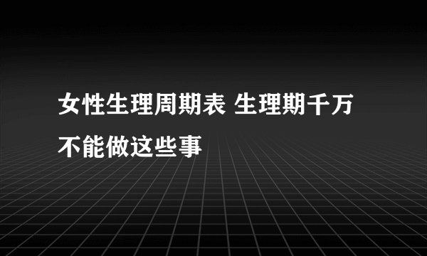 女性生理周期表 生理期千万不能做这些事