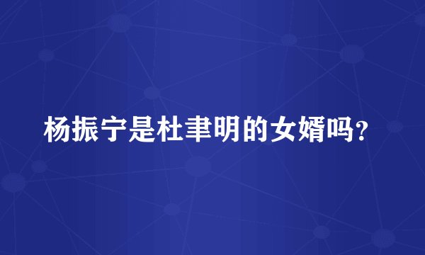 杨振宁是杜聿明的女婿吗？