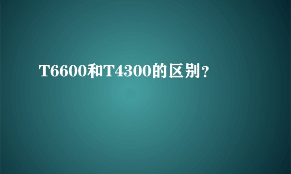 T6600和T4300的区别?