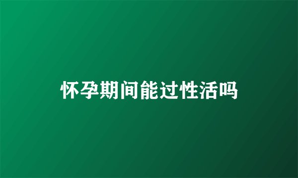 怀孕期间能过性活吗