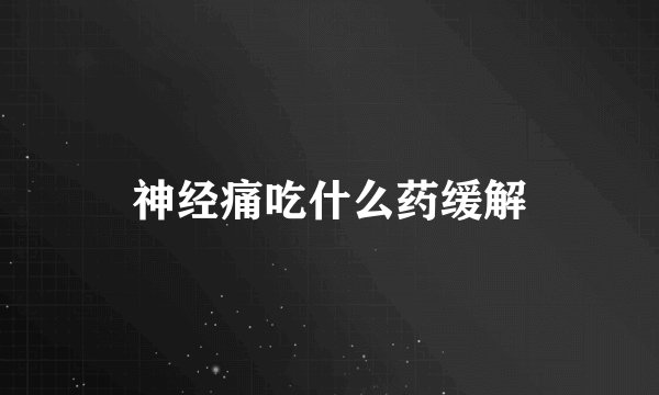 神经痛吃什么药缓解