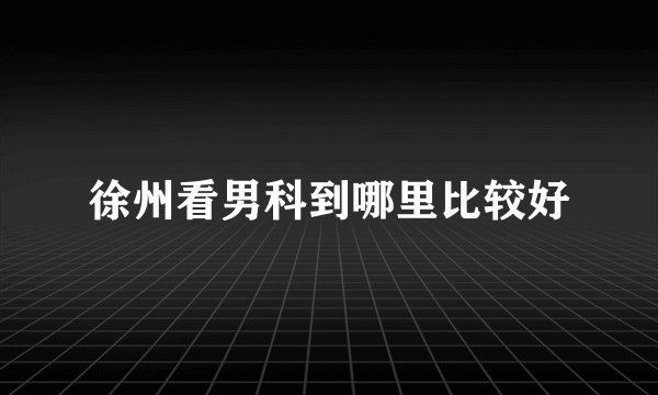 徐州看男科到哪里比较好