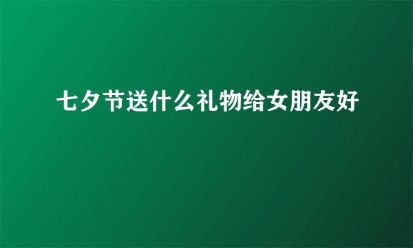 七夕节送什么礼物给女朋友好
