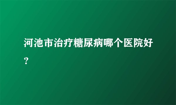 河池市治疗糖尿病哪个医院好?